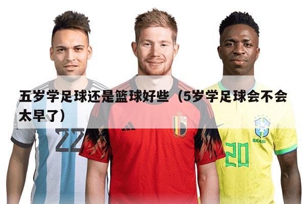 五岁学足球还是篮球好些（5岁学足球会不会太早了）