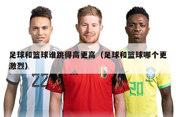 足球和篮球谁跳得高更高（足球和篮球哪个更激烈）
