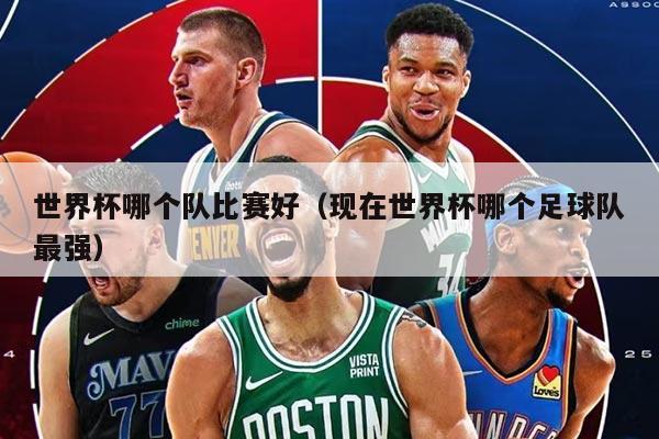 世界杯哪个队比赛好（现在世界杯哪个足球队最强）