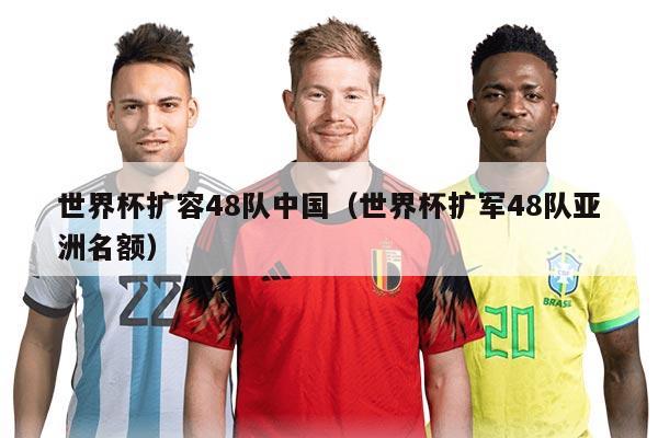 世界杯扩容48队中国（世界杯扩军48队亚洲名额）