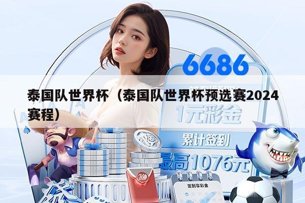 泰国队世界杯（泰国队世界杯预选赛2024赛程）