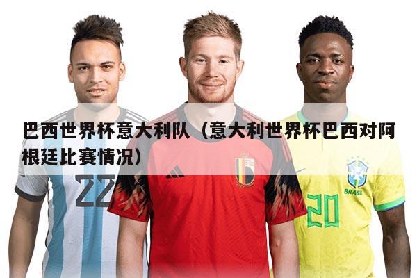 巴西世界杯意大利队（意大利世界杯巴西对阿根廷比赛情况）