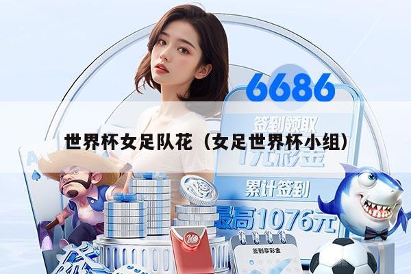 世界杯女足队花（女足世界杯小组）