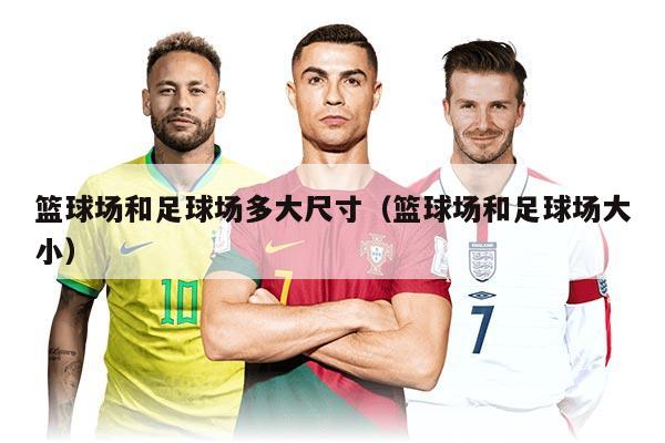 篮球场和足球场多大尺寸（篮球场和足球场大小）