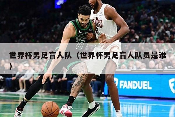 世界杯男足盲人队（世界杯男足盲人队员是谁）