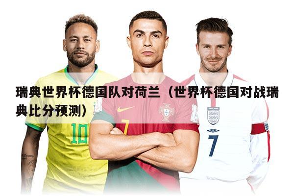 瑞典世界杯德国队对荷兰（世界杯德国对战瑞典比分预测）