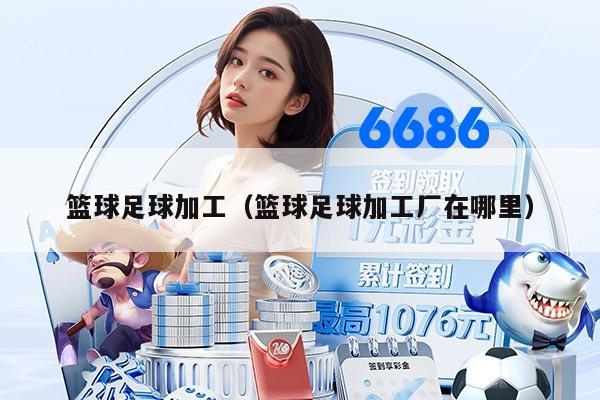 篮球足球加工（篮球足球加工厂在哪里）