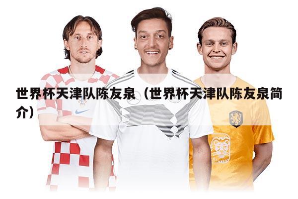 世界杯天津队陈友泉（世界杯天津队陈友泉简介）