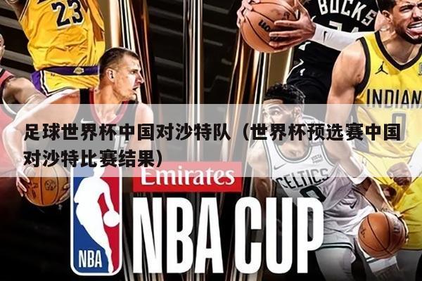 足球世界杯中国对沙特队（世界杯预选赛中国对沙特比赛结果）