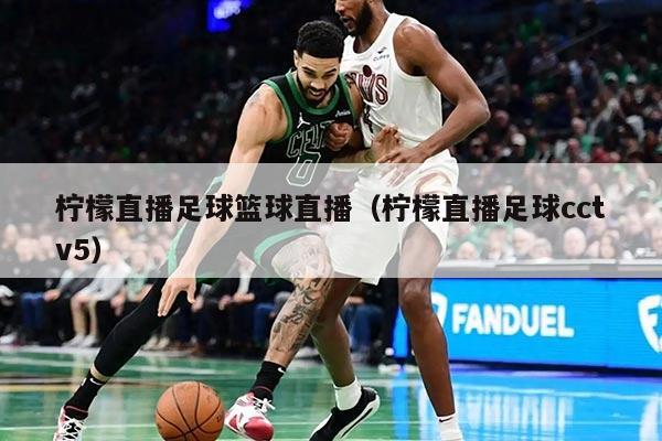 柠檬直播足球篮球直播（柠檬直播足球cctv5）