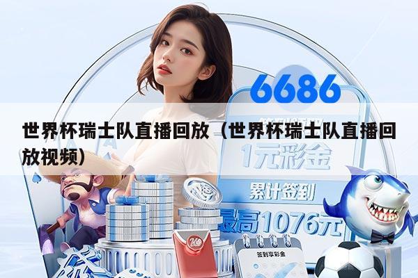 世界杯瑞士队直播回放（世界杯瑞士队直播回放视频）