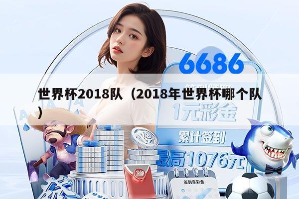 世界杯2018队（2018年世界杯哪个队）