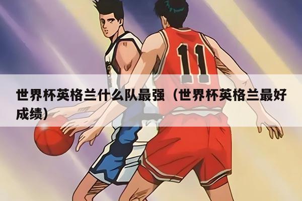 世界杯英格兰什么队最强（世界杯英格兰最好成绩）