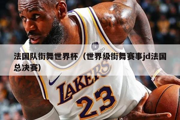 法国队街舞世界杯（世界级街舞赛事jd法国总决赛）