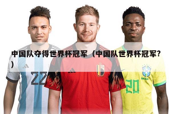 中国队夺得世界杯冠军（中国队世界杯冠军?）