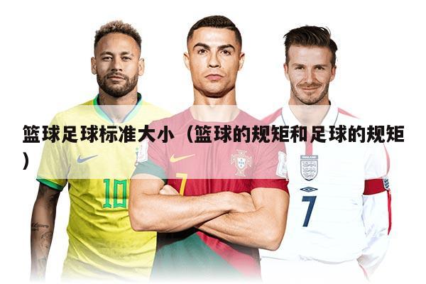 篮球足球标准大小（篮球的规矩和足球的规矩）