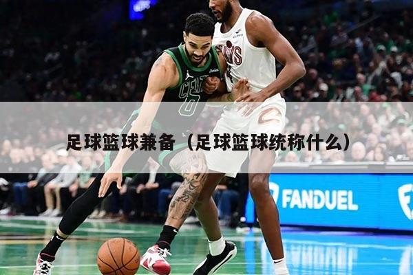 足球篮球兼备（足球篮球统称什么）