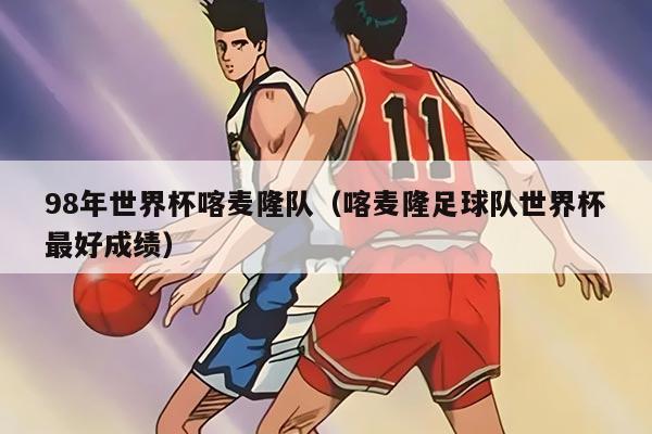 98年世界杯喀麦隆队（喀麦隆足球队世界杯最好成绩）