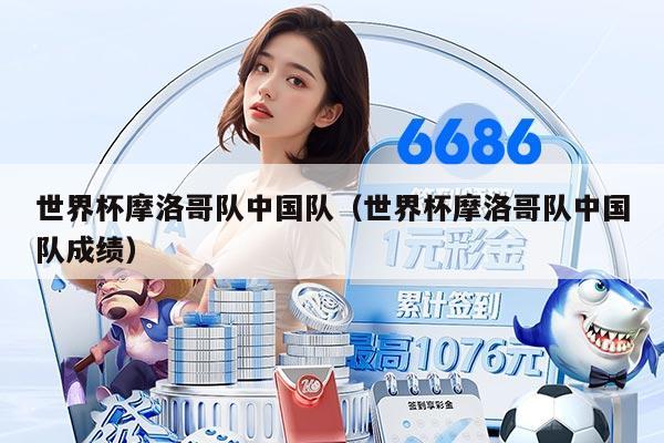 世界杯摩洛哥队中国队（世界杯摩洛哥队中国队成绩）