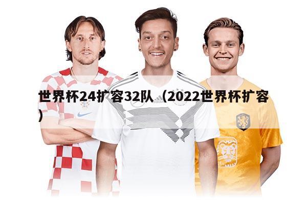 世界杯24扩容32队（2022世界杯扩容）