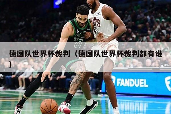 德国队世界杯裁判（德国队世界杯裁判都有谁）