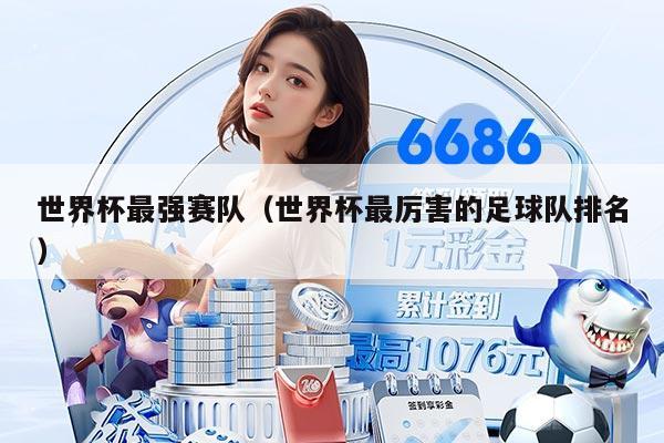 世界杯最强赛队（世界杯最厉害的足球队排名）