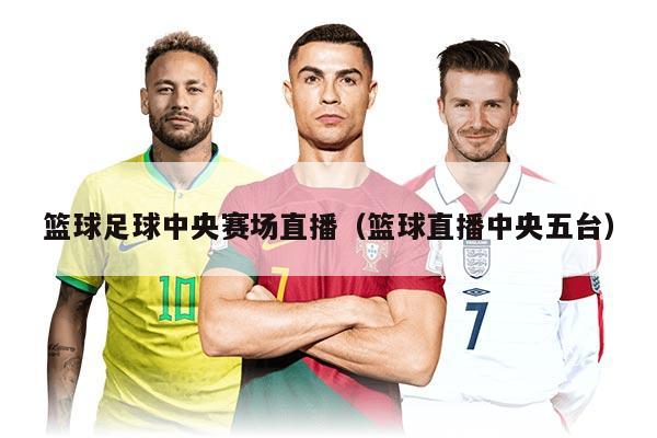 篮球足球中央赛场直播（篮球直播中央五台）