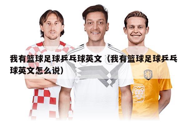 我有篮球足球乒乓球英文（我有篮球足球乒乓球英文怎么说）