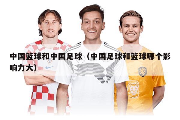 中国篮球和中国足球（中国足球和篮球哪个影响力大）