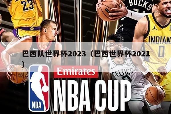 巴西队世界杯2023（巴西世界杯2021）