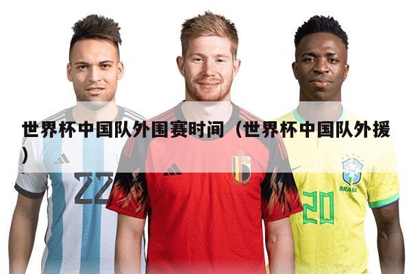世界杯中国队外围赛时间（世界杯中国队外援）