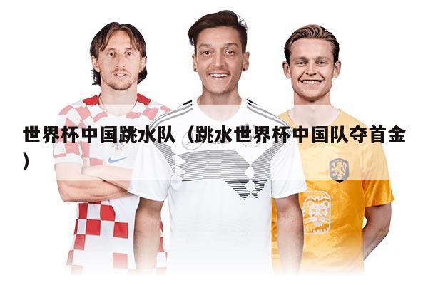 世界杯中国跳水队（跳水世界杯中国队夺首金）