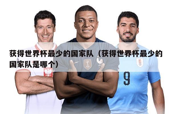 获得世界杯最少的国家队（获得世界杯最少的国家队是哪个）
