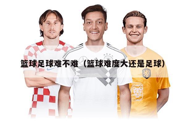 篮球足球难不难（篮球难度大还是足球）