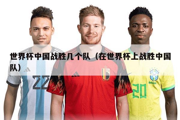 世界杯中国战胜几个队（在世界杯上战胜中国队）