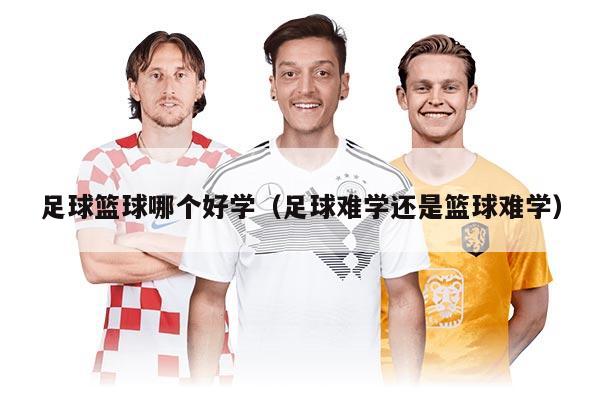 足球篮球哪个好学(足球难学还是篮球难学)