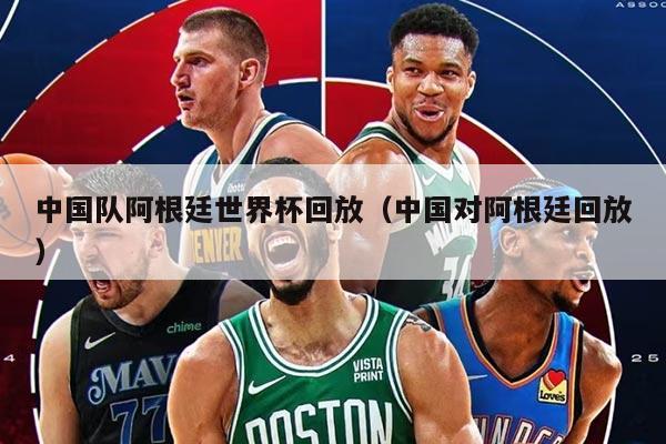 中国队阿根廷世界杯回放(中国对阿根廷回放)