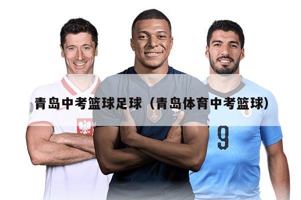 青岛中考篮球足球（青岛体育中考篮球）