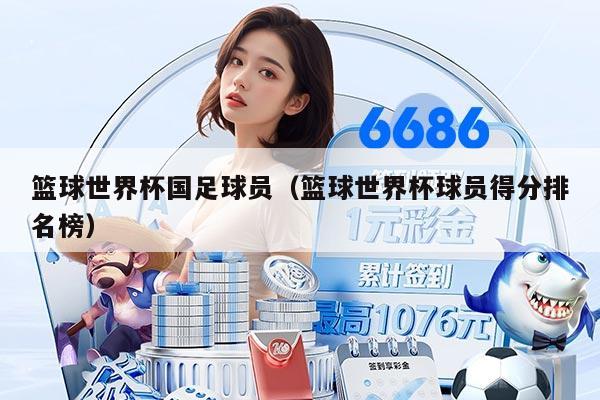 篮球世界杯国足球员（篮球世界杯球员得分排名榜）
