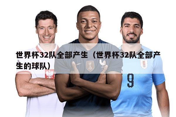 世界杯32队全部产生（世界杯32队全部产生的球队）