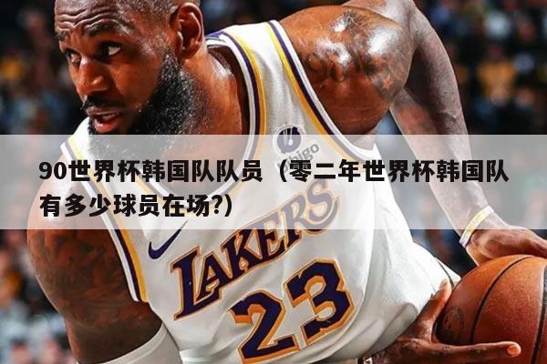 90世界杯韩国队队员（零二年世界杯韩国队有多少球员在场?）